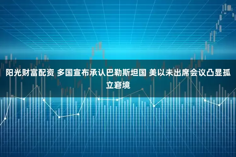 阳光财富配资 多国宣布承认巴勒斯坦国 美以未出席会议凸显孤立窘境
