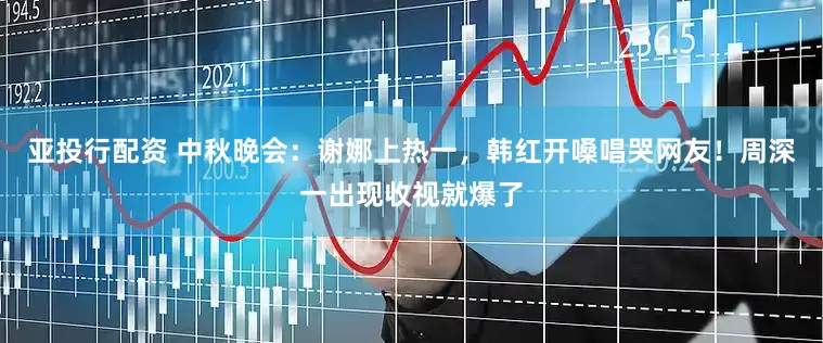 亚投行配资 中秋晚会：谢娜上热一，韩红开嗓唱哭网友！周深一出现收视就爆了