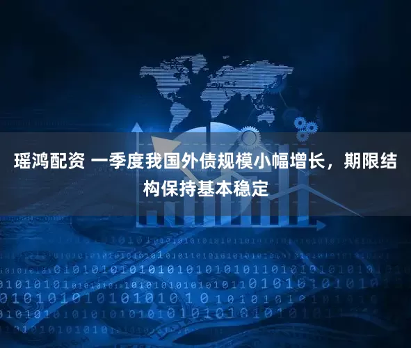 瑶鸿配资 一季度我国外债规模小幅增长,期限结构保持基本稳定