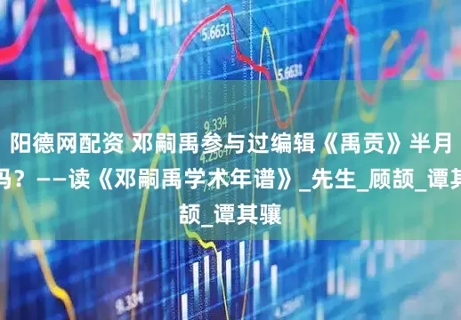 阳德网配资 邓嗣禹参与过编辑《禹贡》半月刊吗?——读《邓嗣禹学术年谱》_先生_顾颉_谭其骧