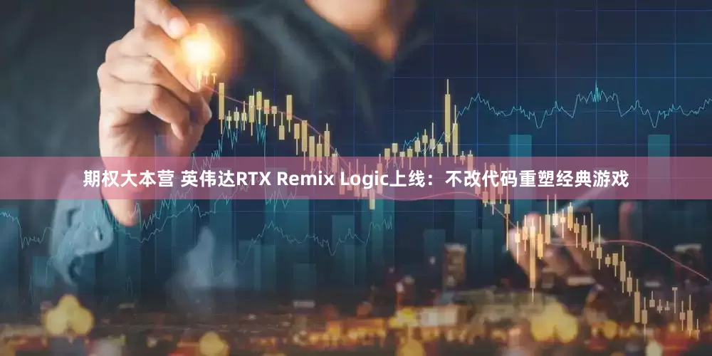 期权大本营 英伟达RTX Remix Logic上线:不改代码重塑经典游戏