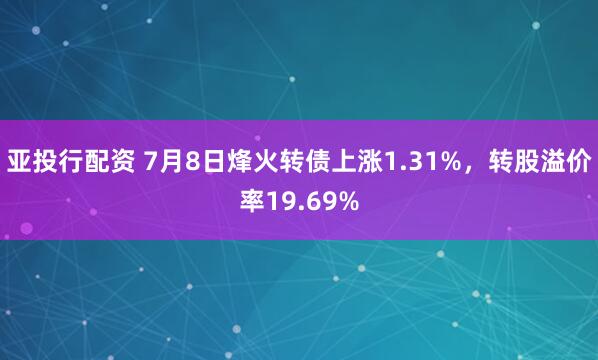 亚投行配资 7月8日烽火转债上涨1.31%，转股溢价率19.69%