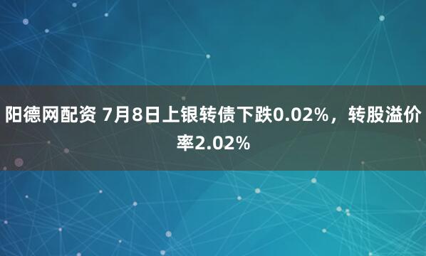 阳德网配资 7月8日上银转债下跌0.02%,转股溢价率2.02%