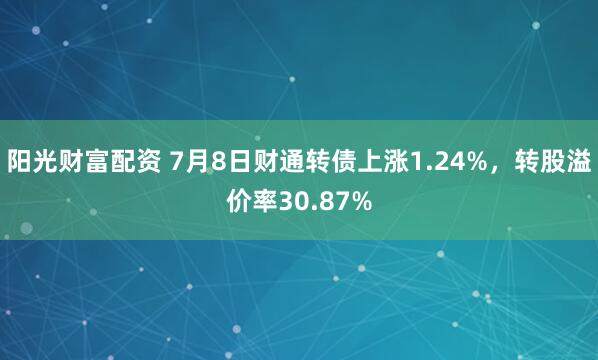 阳光财富配资 7月8日财通转债上涨1.24%，转股溢价率30.87%