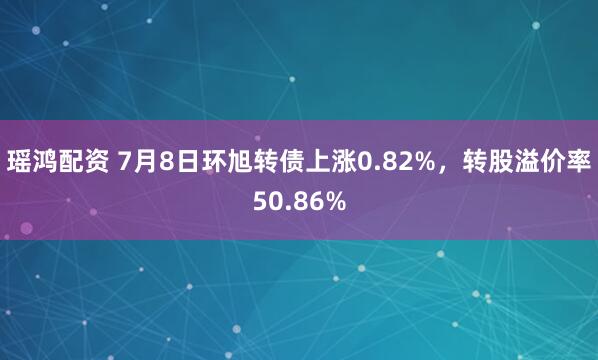 瑶鸿配资 7月8日环旭转债上涨0.82%,转股溢价率50.86%