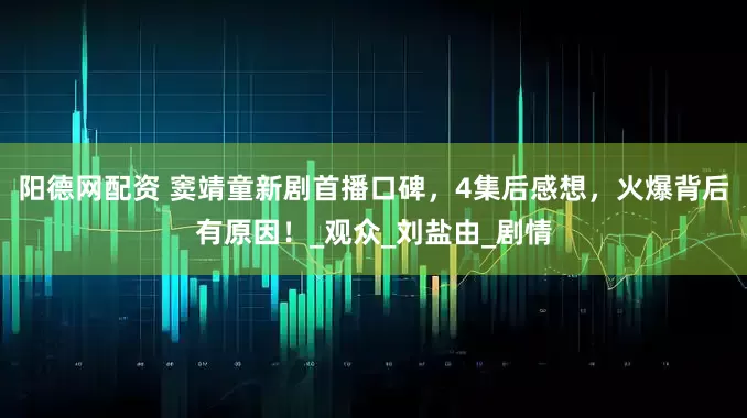 阳德网配资 窦靖童新剧首播口碑,4集后感想,火爆背后有原因!_观众_刘盐由_剧情