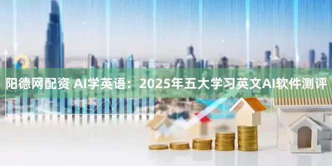 阳德网配资 AI学英语:2025年五大学习英文AI软件测评