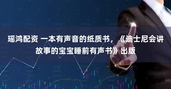瑶鸿配资 一本有声音的纸质书,《迪士尼会讲故事的宝宝睡前有声书》出版