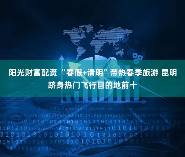 阳光财富配资 “春假+清明”带热春季旅游 昆明跻身热门飞行目的地前十