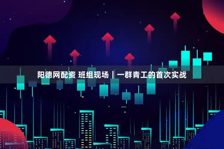 阳德网配资 班组现场｜一群青工的首次实战