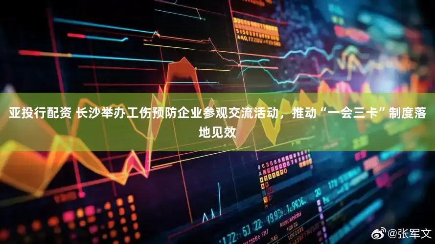 亚投行配资 长沙举办工伤预防企业参观交流活动，推动“一会三卡”制度落地见效