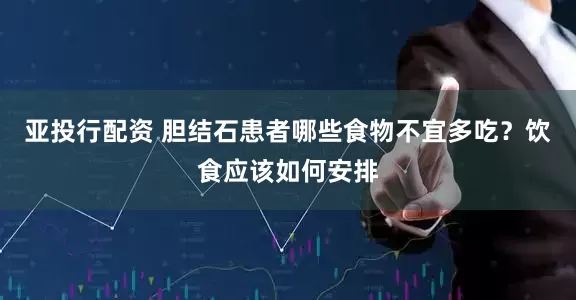 亚投行配资 胆结石患者哪些食物不宜多吃？饮食应该如何安排