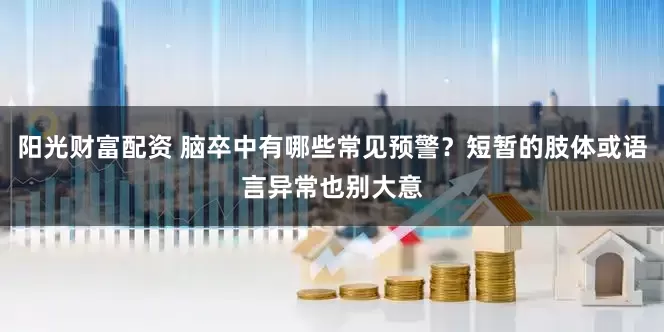 阳光财富配资 脑卒中有哪些常见预警？短暂的肢体或语言异常也别大意