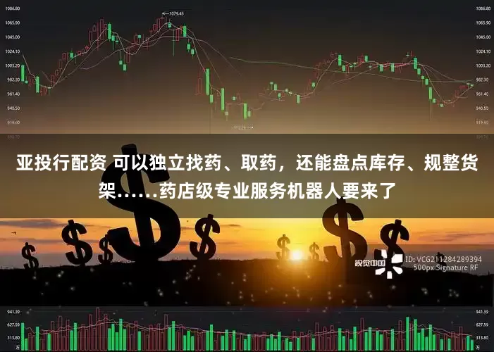 亚投行配资 可以独立找药、取药，还能盘点库存、规整货架……药店级专业服务机器人要来了
