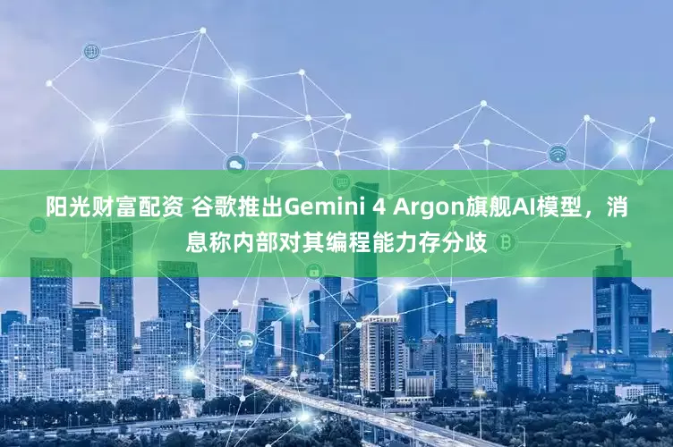阳光财富配资 谷歌推出Gemini 4 Argon旗舰AI模型，消息称内部对其编程能力存分歧